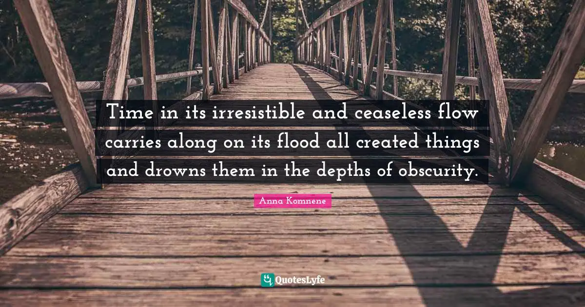 Time in its irresistible and ceaseless flow carries along on its flood all created things and drowns them in the depths of obscurity.