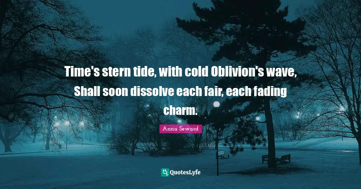 Time's stern tide, with cold Oblivion's wave, Shall soon dissolve each fair, each fading charm.