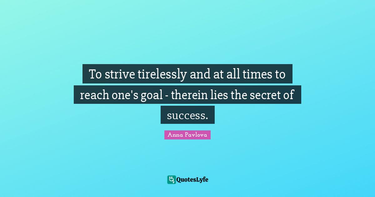 To strive tirelessly and at all times to reach one's goal - therein lies the secret of success.