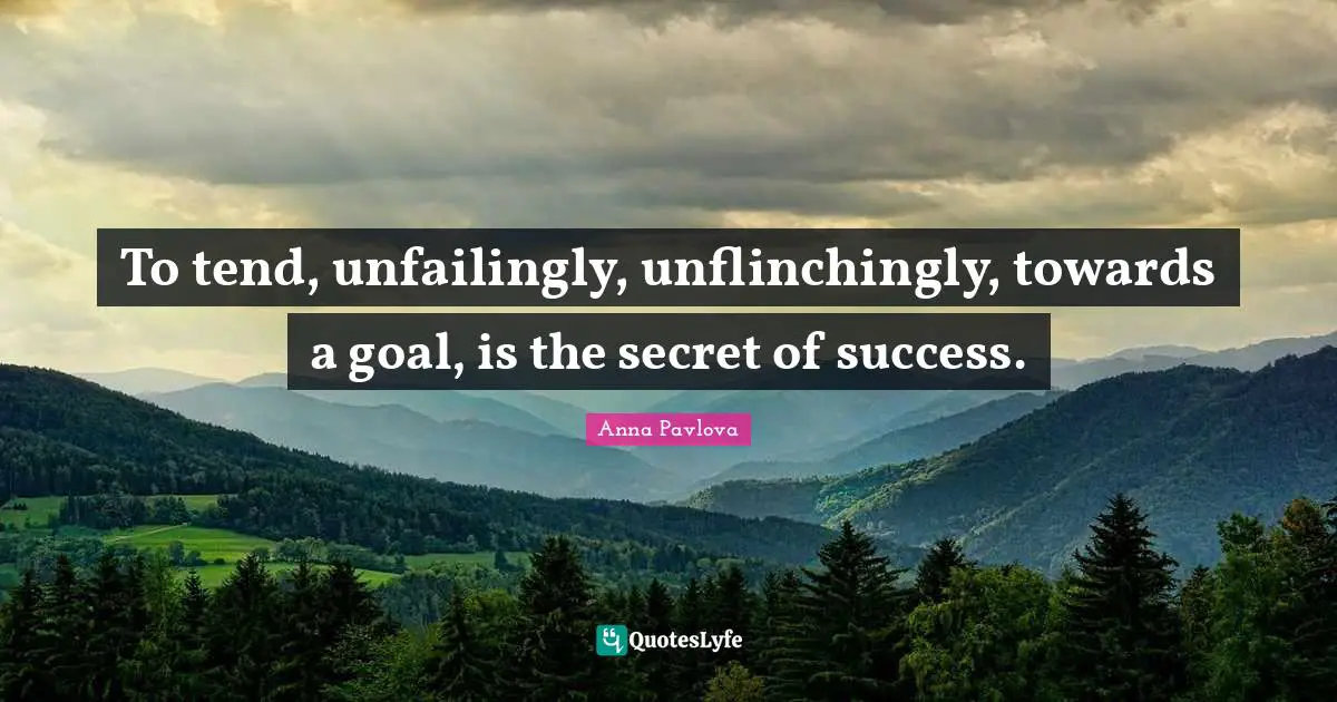 To tend, unfailingly, unflinchingly, towards a goal, is the secret of success.