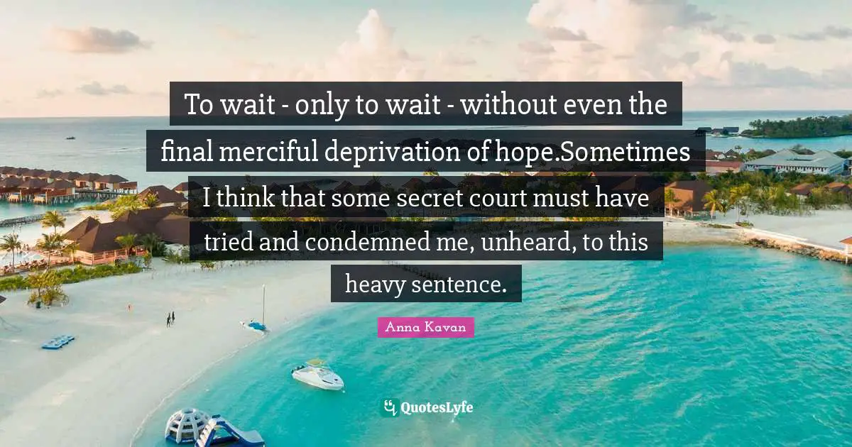 To wait - only to wait - without even the final merciful deprivation of hope.Sometimes I think that some secret court must have tried and condemned me, unheard, to this heavy sentence.
