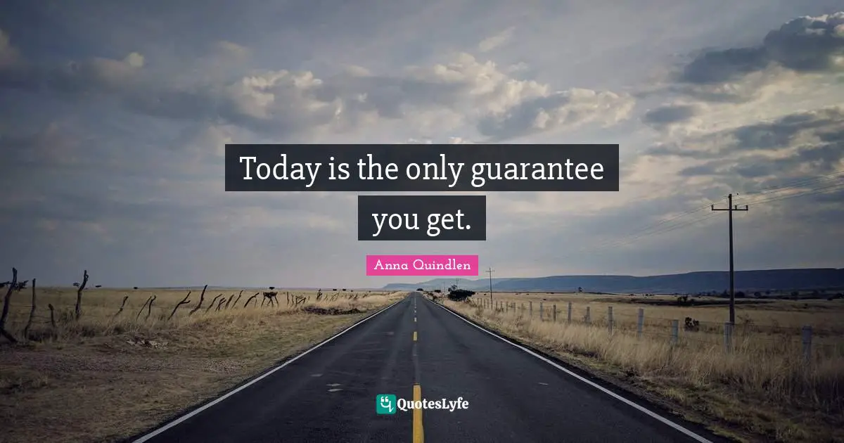 Today is the only guarantee you get.