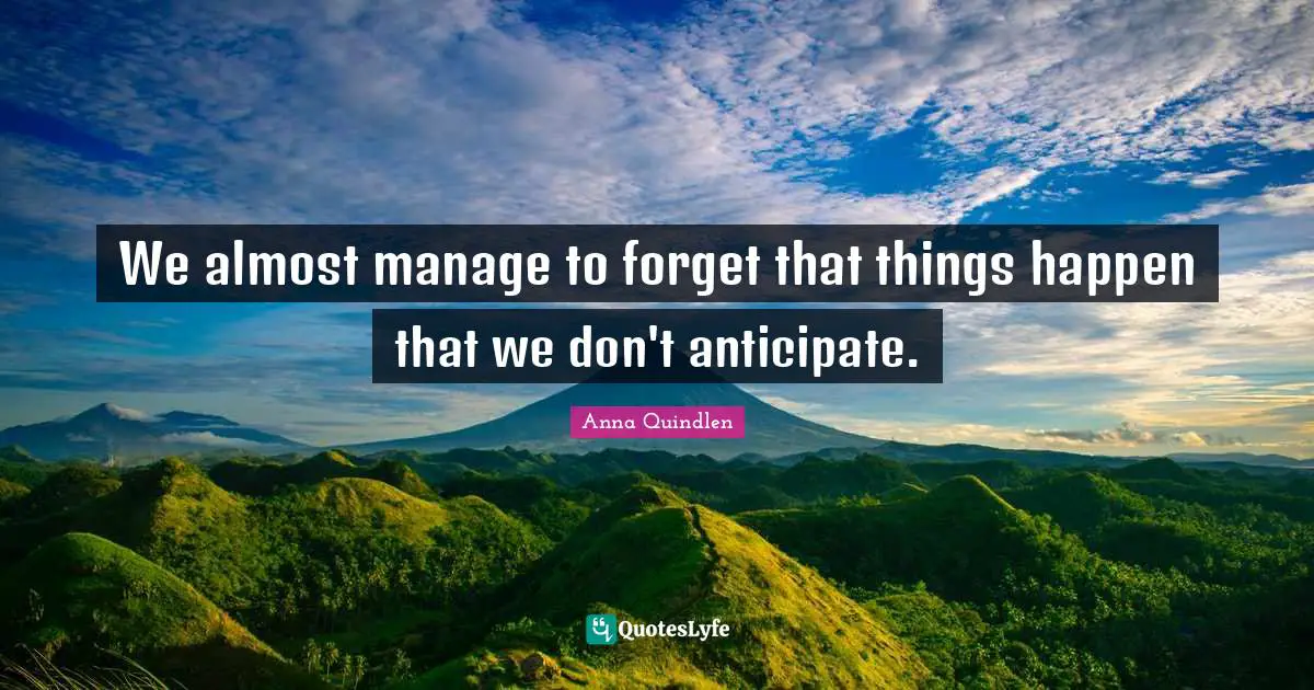 We almost manage to forget that things happen that we don't anticipate.