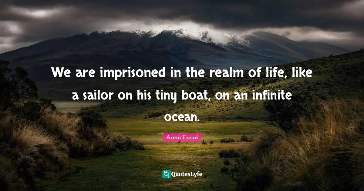 We are imprisoned in the realm of life, like a sailor on his tiny boat, on an infinite ocean.