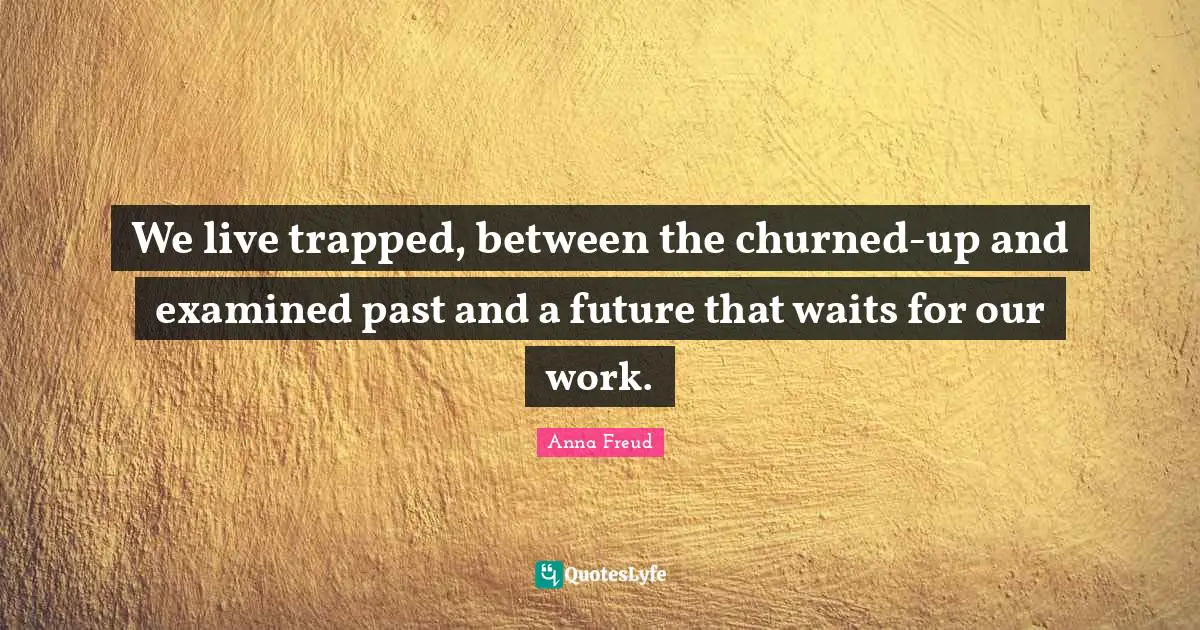 We live trapped, between the churned-up and examined past and a future that waits for our work.