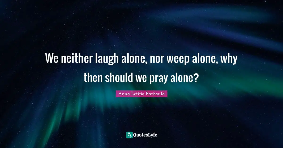 Anna Letitia Barbauld Quotes: "We neither laugh alone, nor weep alone, why then should we pray alone?"