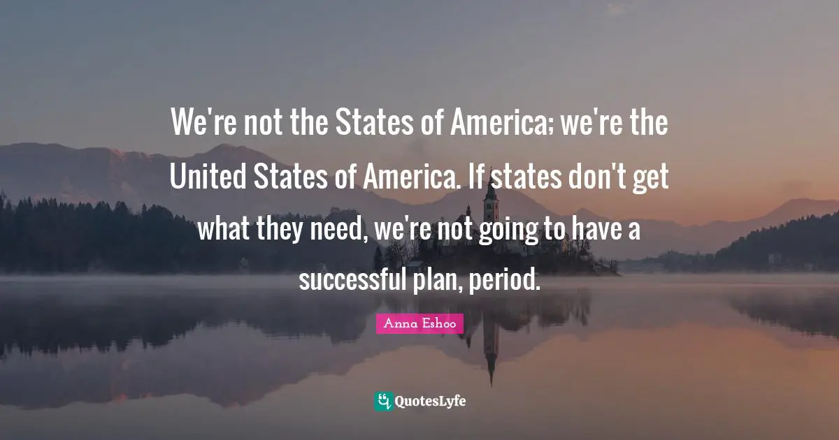 We're not the States of America; we're the United States of America. If states don't get what they need, we're not going to have a successful plan, period.