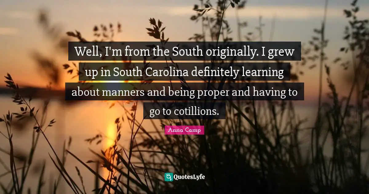 Well, I'm from the South originally. I grew up in South Carolina definitely learning about manners and being proper and having to go to cotillions.