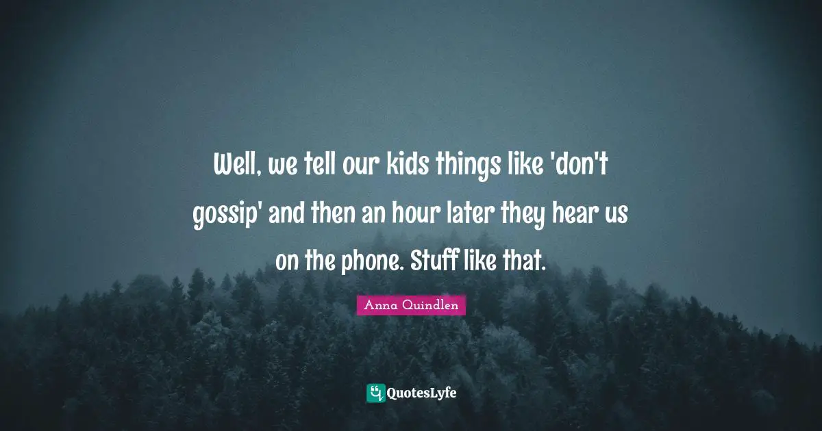 Well, we tell our kids things like 'don't gossip' and then an hour later they hear us on the phone. Stuff like that.
