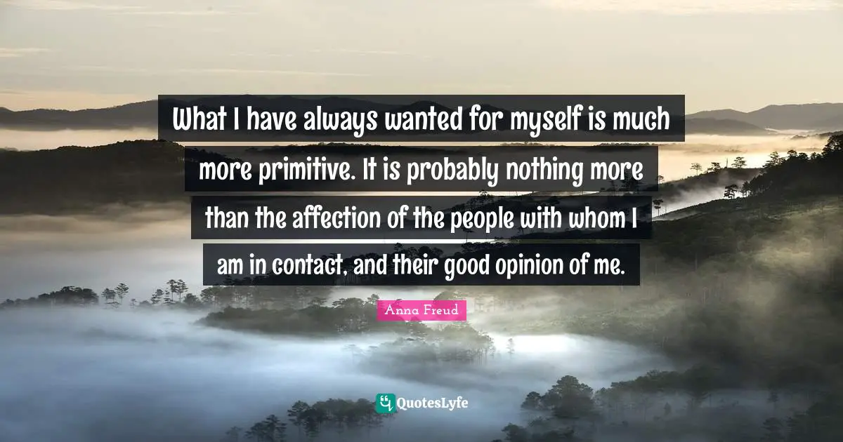 What I have always wanted for myself is much more primitive. It is probably nothing more than the affection of the people with whom I am in contact, and their good opinion of me.