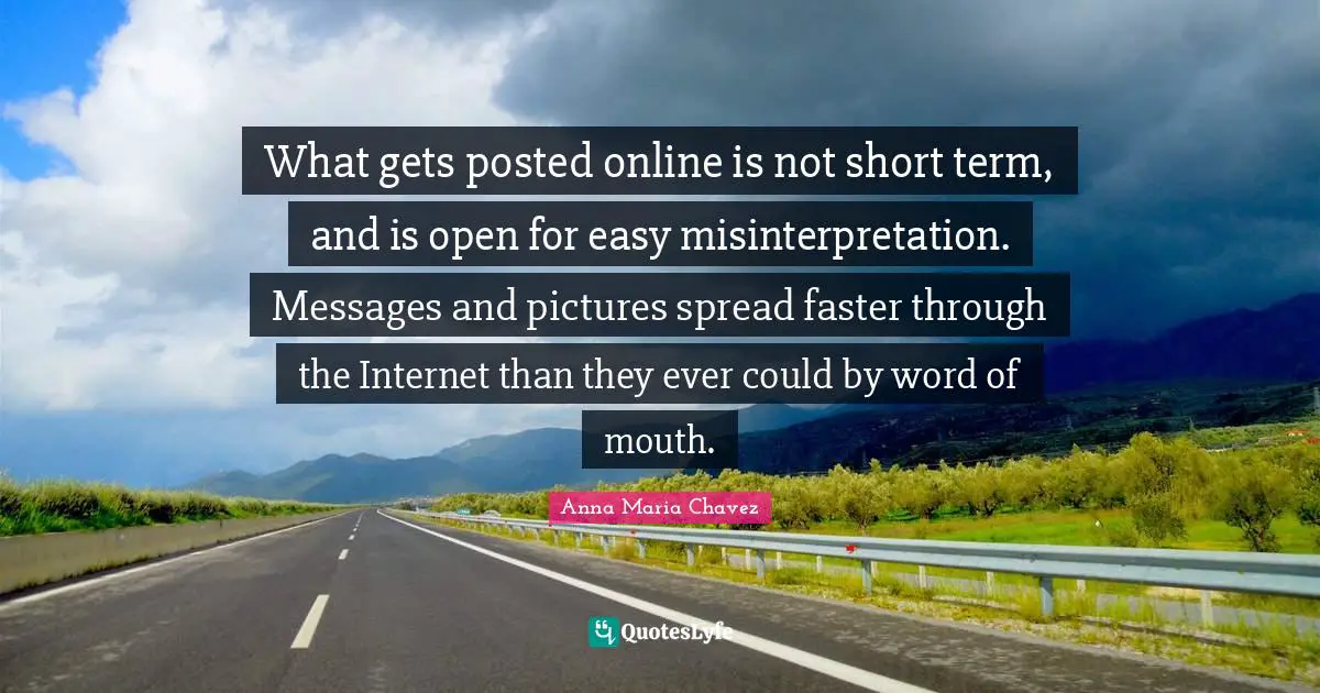 Word Of Mouth Quotes: "What gets posted online is not short term, and is open for easy misinterpretation. Messages and pictures spread faster through the Internet than they ever could by word of mouth."