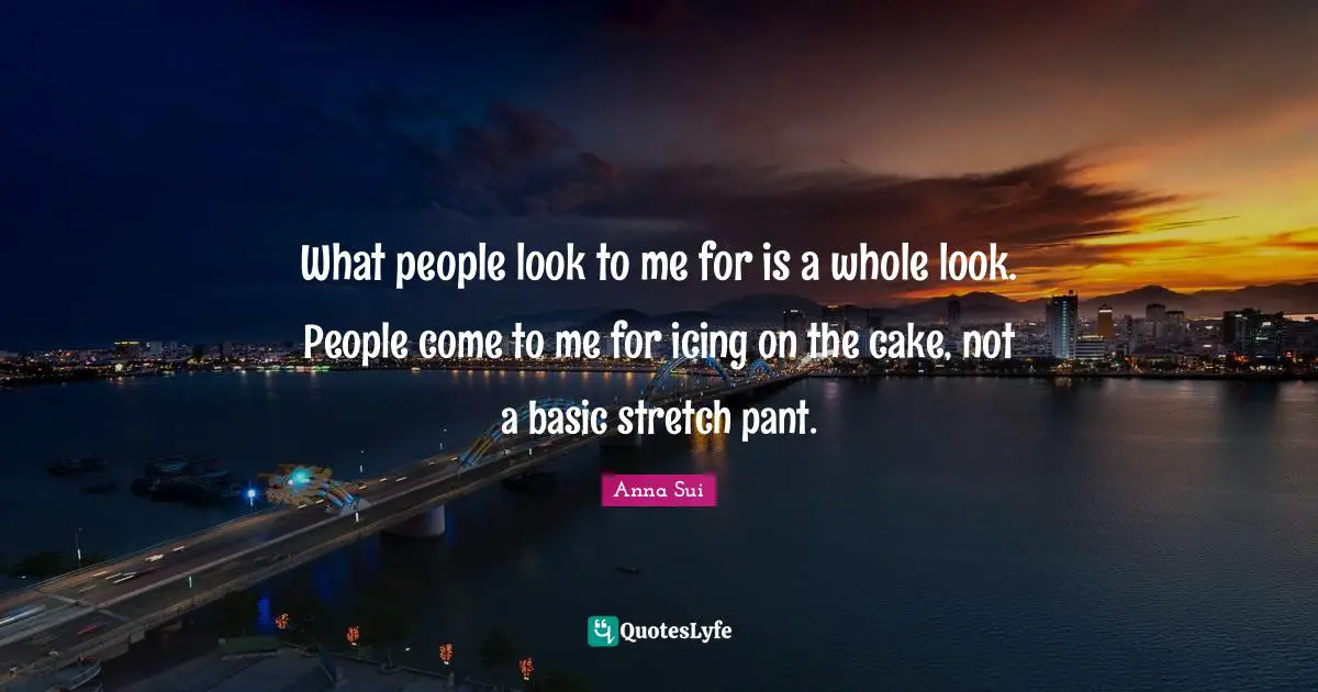 Icing On The Cake Quotes: "What people look to me for is a whole look. People come to me for icing on the cake, not a basic stretch pant."
