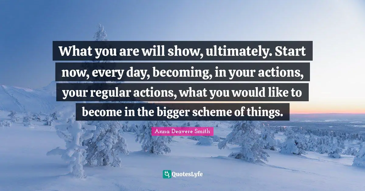 What you are will show, ultimately. Start now, every day, becoming, in your actions, your regular actions, what you would like to become in the bigger scheme of things.