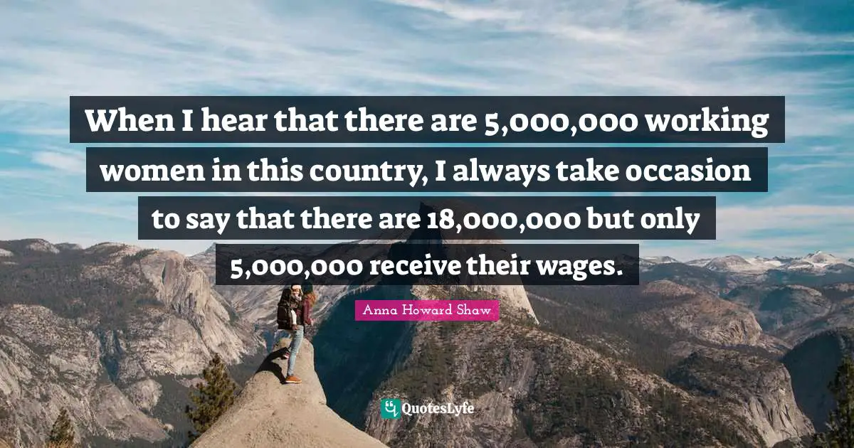 When I hear that there are 5,000,000 working women in this country, I always take occasion to say that there are 18,000,000 but only 5,000,000 receive their wages.