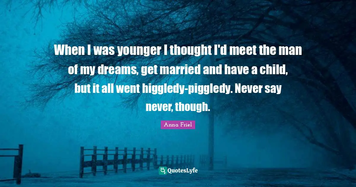 When I was younger I thought I'd meet the man of my dreams, get married and have a child, but it all went higgledy-piggledy. Never say never, though.