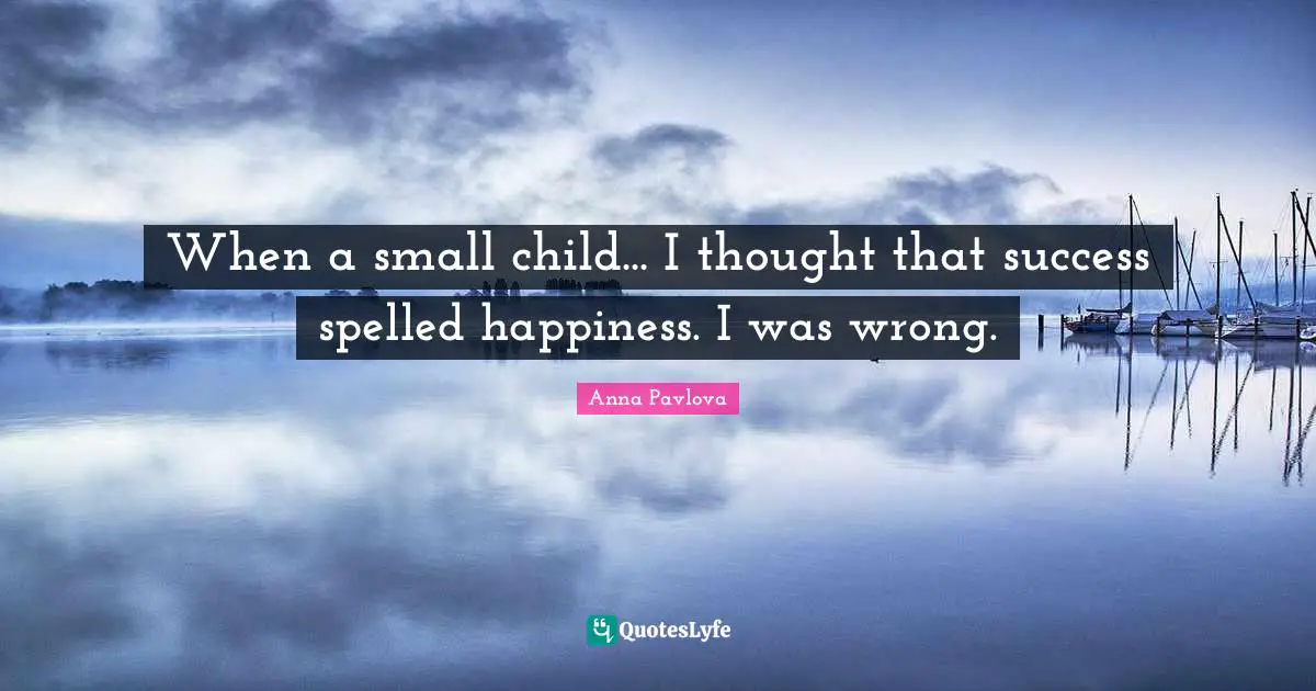When a small child... I thought that success spelled happiness. I was wrong.