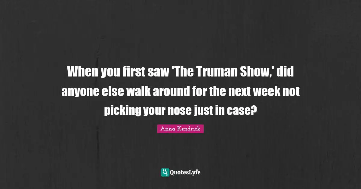 Anna Kendrick Quotes: "When you first saw 'The Truman Show,' did anyone else walk around for the next week not picking your nose just in case?"