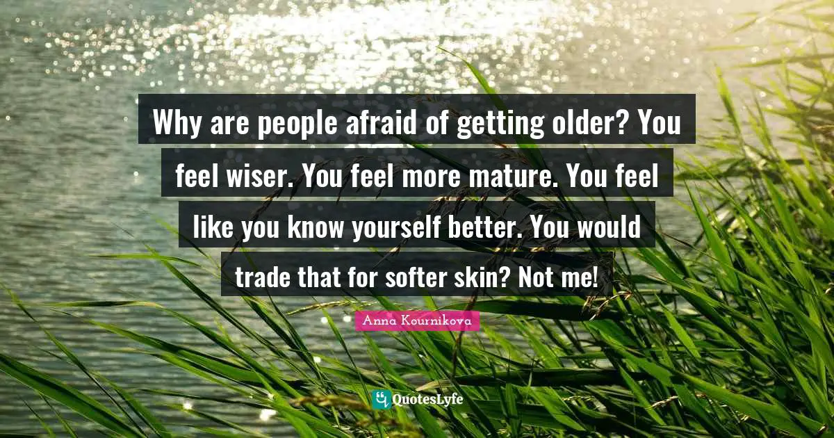 Know Yourself Quotes: "Why are people afraid of getting older? You feel wiser. You feel more mature. You feel like you know yourself better. You would trade that for softer skin? Not me!"