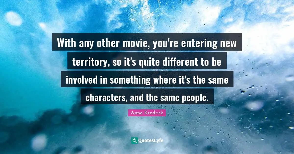 Anna Kendrick Quotes: "With any other movie, you're entering new territory, so it's quite different to be involved in something where it's the same characters, and the same people."