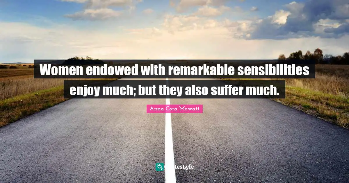 Women endowed with remarkable sensibilities enjoy much; but they also suffer much.