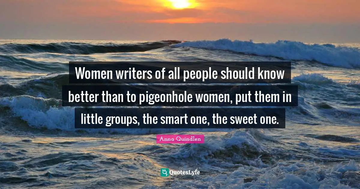 Women writers of all people should know better than to pigeonhole women, put them in little groups, the smart one, the sweet one.