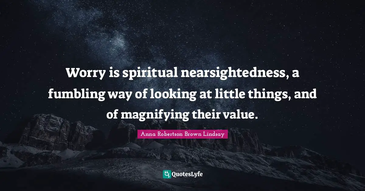Worry is spiritual nearsightedness, a fumbling way of looking at little things, and of magnifying their value.