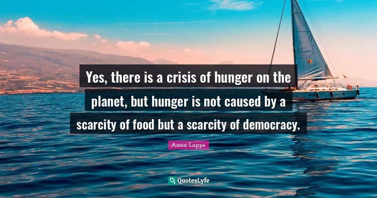 Yes, there is a crisis of hunger on the planet, but hunger is not caused by a scarcity of food but a scarcity of democracy.