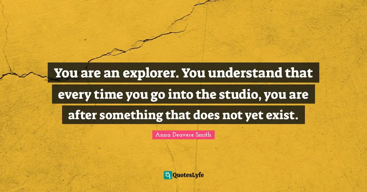 You are an explorer. You understand that every time you go into the studio, you are after something that does not yet exist.