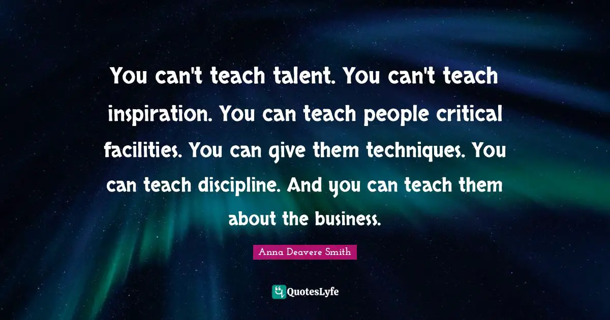You can't teach talent. You can't teach inspiration. You can teach people critical facilities. You can give them techniques. You can teach discipline. And you can teach them about the business.