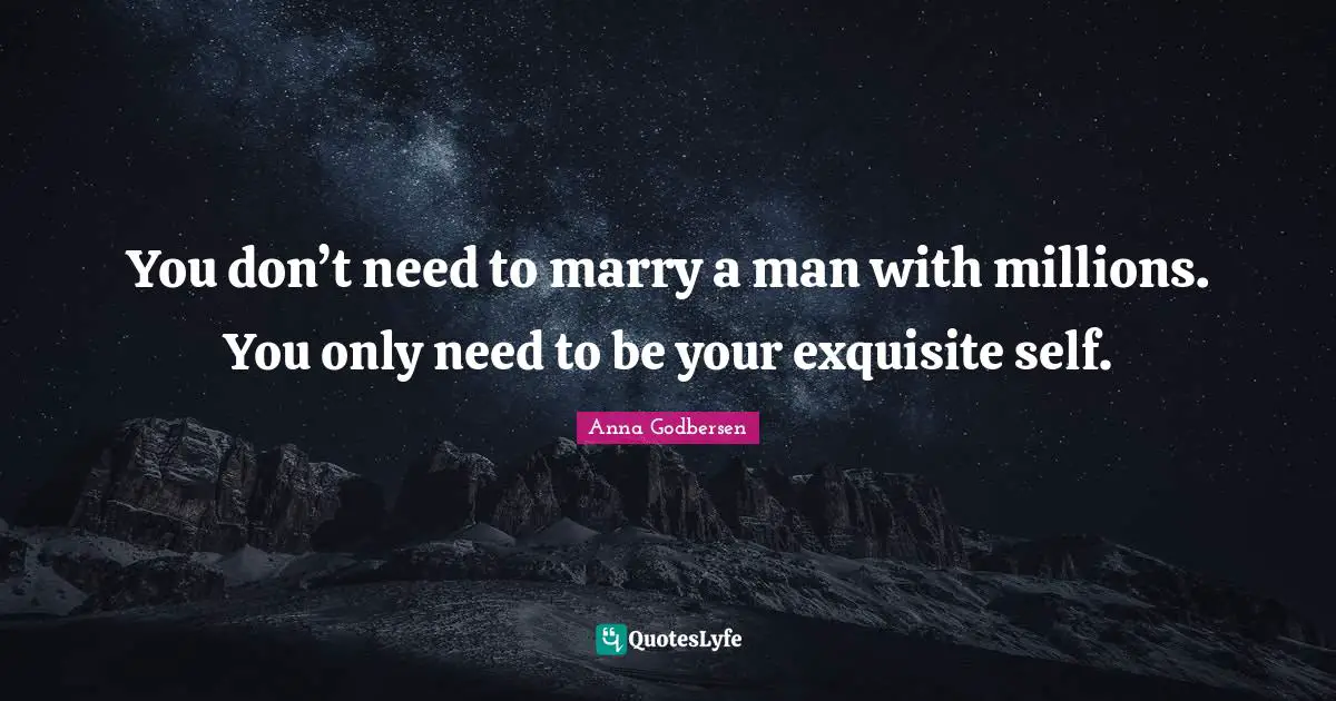 You don’t need to marry a man with millions. You only need to be your exquisite self.