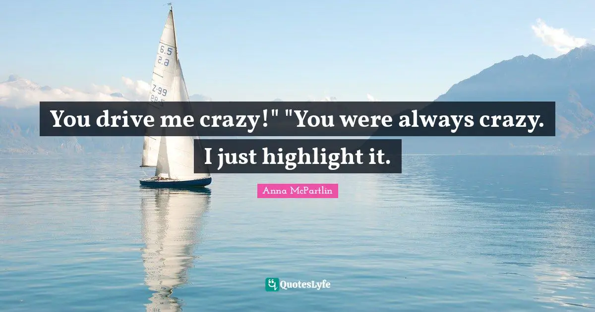 You drive me crazy!" "You were always crazy. I just highlight it.