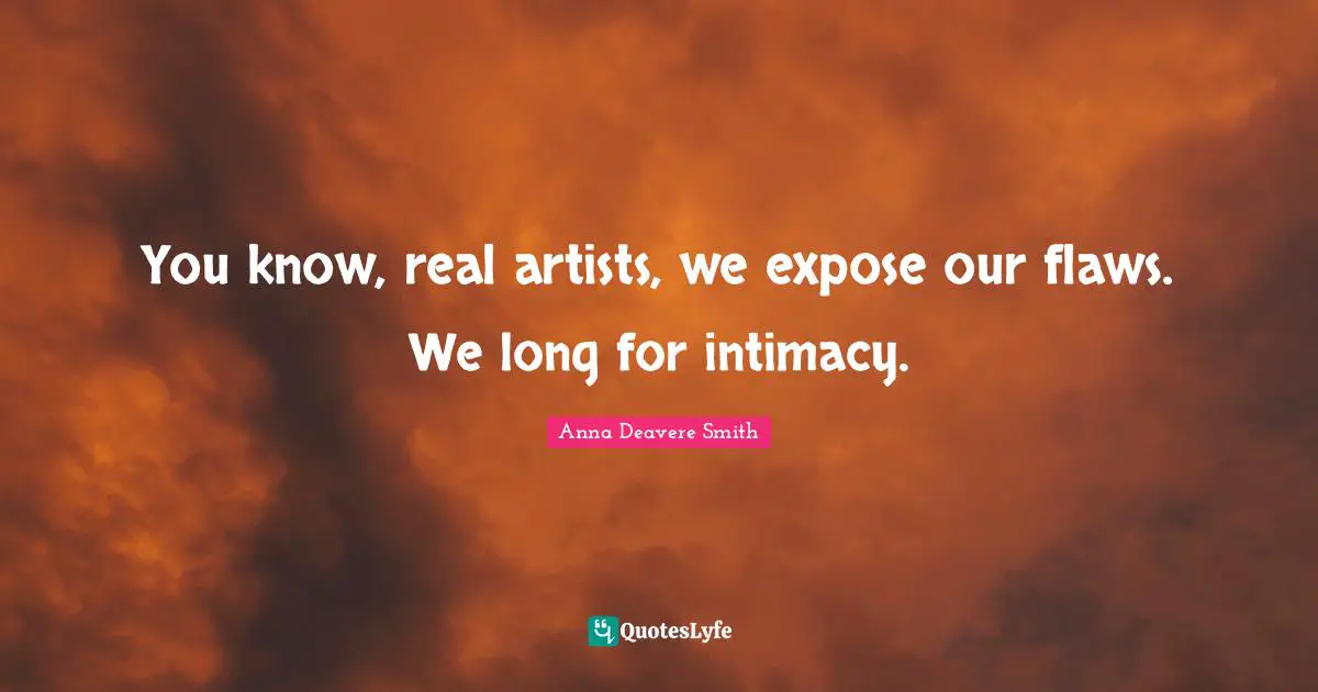 You know, real artists, we expose our flaws. We long for intimacy.