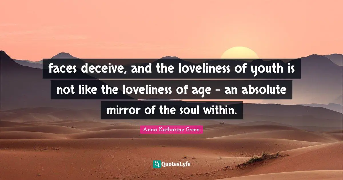 faces deceive, and the loveliness of youth is not like the loveliness of age - an absolute mirror of the soul within.