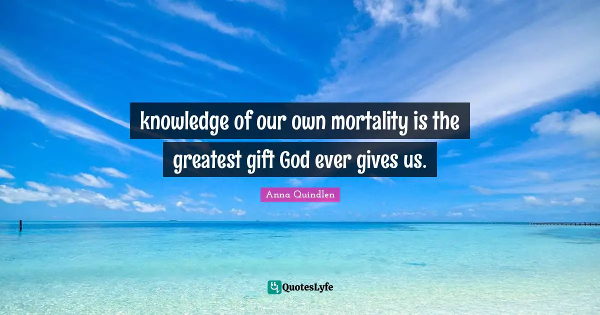 knowledge of our own mortality is the greatest gift God ever gives us.