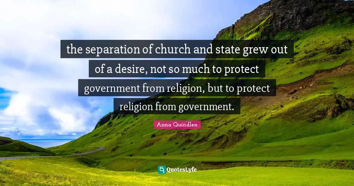 the separation of church and state grew out of a desire, not so much to protect government from religion, but to protect religion from government.
