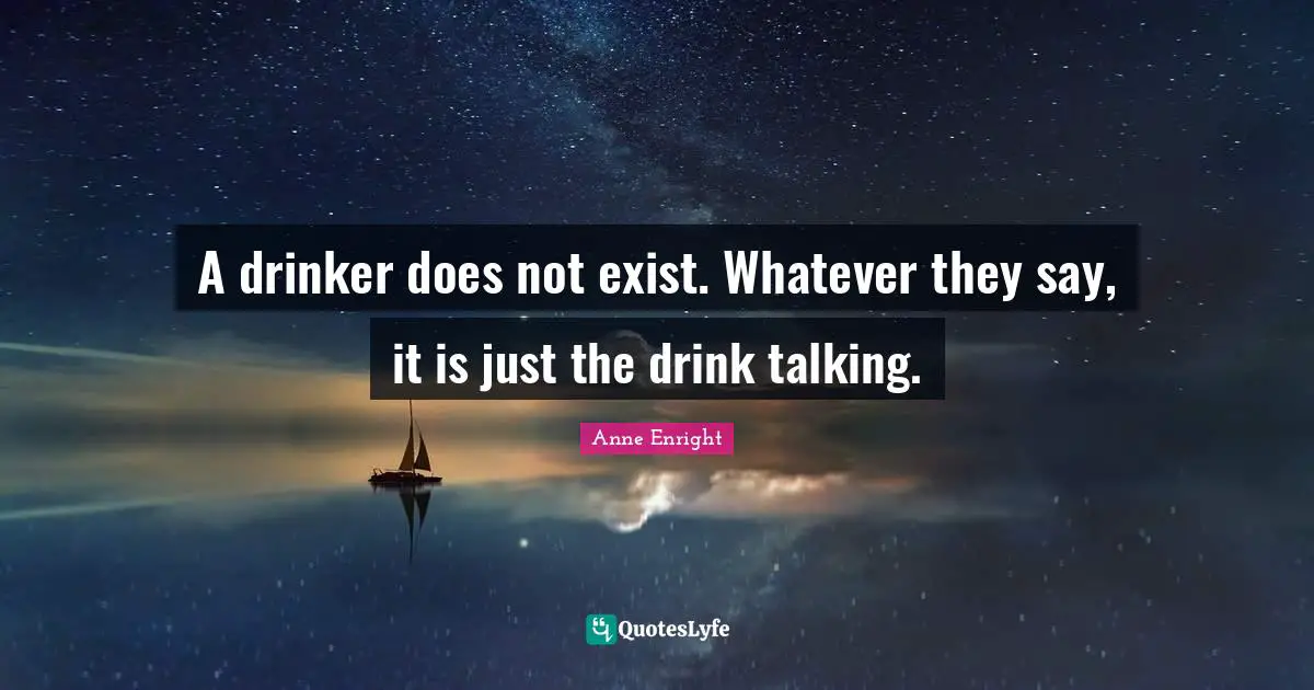 Anne Enright Quotes: "A drinker does not exist. Whatever they say, it is just the drink talking."