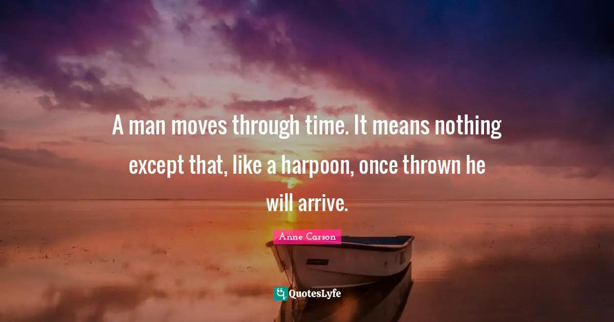 Anne Carson Quotes: "A man moves through time. It means nothing except that, like a harpoon, once thrown he will arrive."