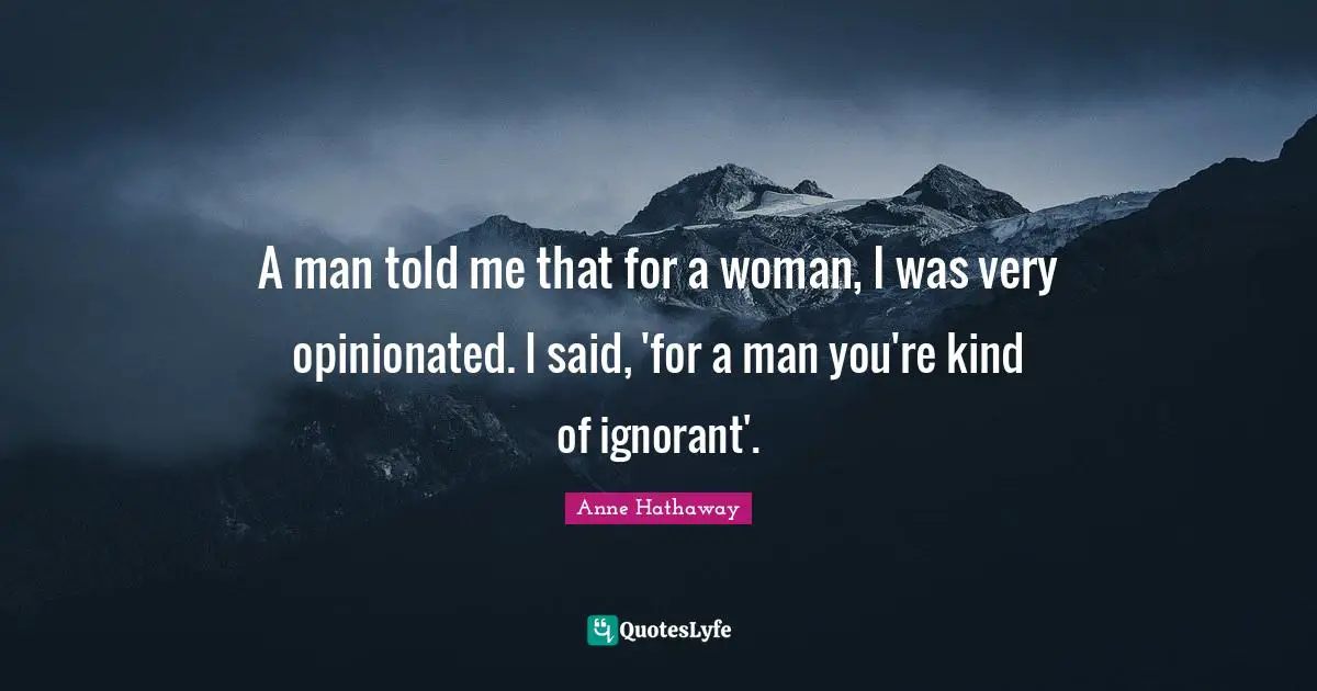Humorous Quotes: "A man told me that for a woman, I was very opinionated. I said, 'for a man you're kind of ignorant'."