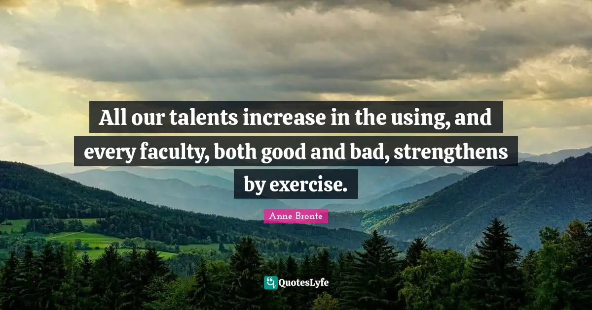 Faculty Quotes: "All our talents increase in the using, and every faculty, both good and bad, strengthens by exercise."