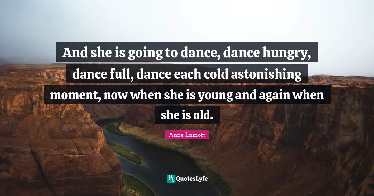 Astonishing Quotes: "And she is going to dance, dance hungry, dance full, dance each cold astonishing moment, now when she is young and again when she is old."