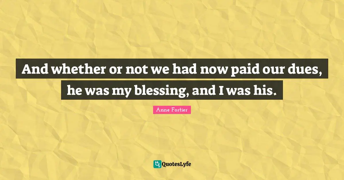 And whether or not we had now paid our dues, he was my blessing, and I was his.