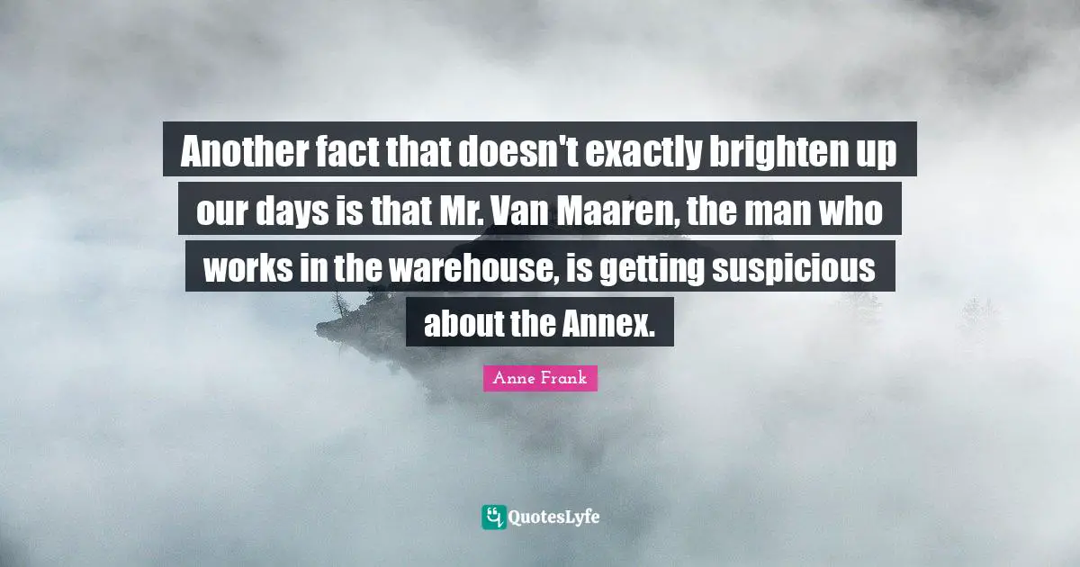 Another fact that doesn't exactly brighten up our days is that Mr. Van Maaren, the man who works in the warehouse, is getting suspicious about the Annex.