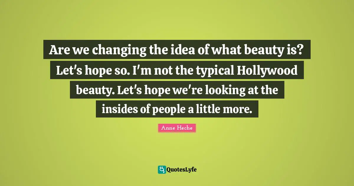 Are we changing the idea of what beauty is? Let's hope so. I'm not the typical Hollywood beauty. Let's hope we're looking at the insides of people a little more.