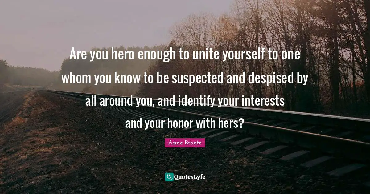 Anne Bronte Quotes: "Are you hero enough to unite yourself to one whom you know to be suspected and despised by all around you, and identify your interests and your honor with hers?"