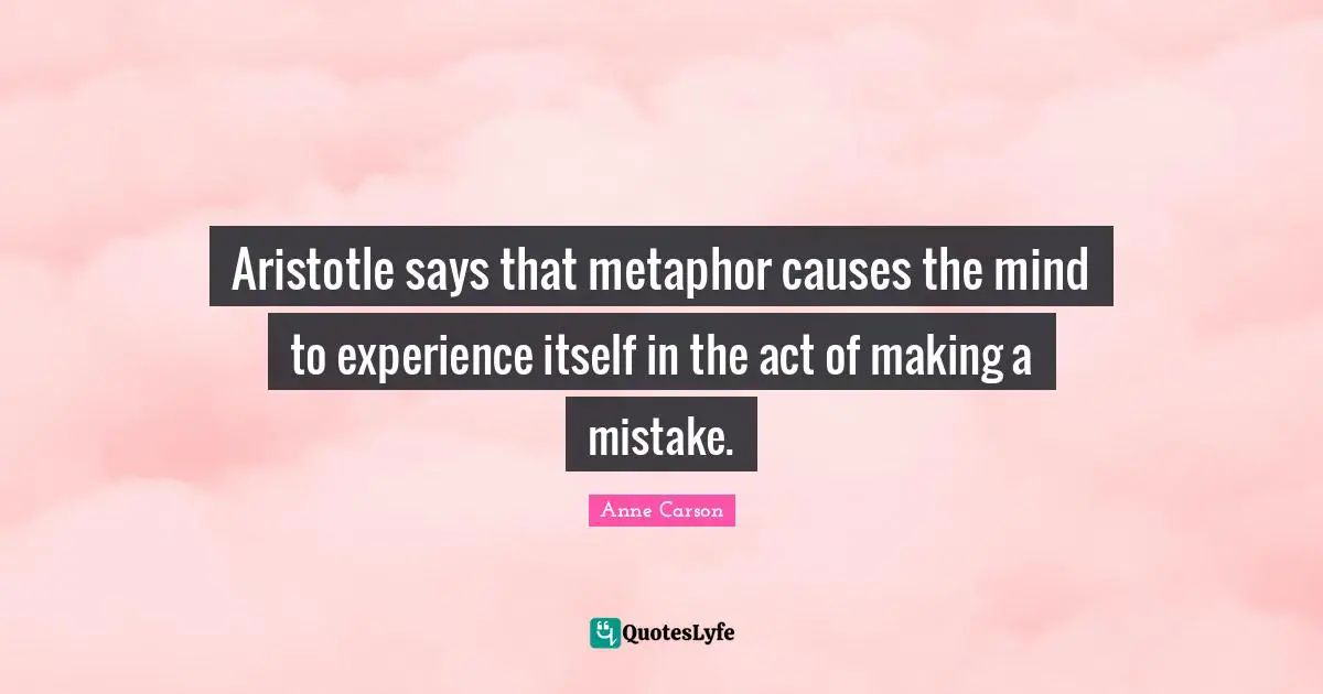 Aristotle says that metaphor causes the mind to experience itself in the act of making a mistake.