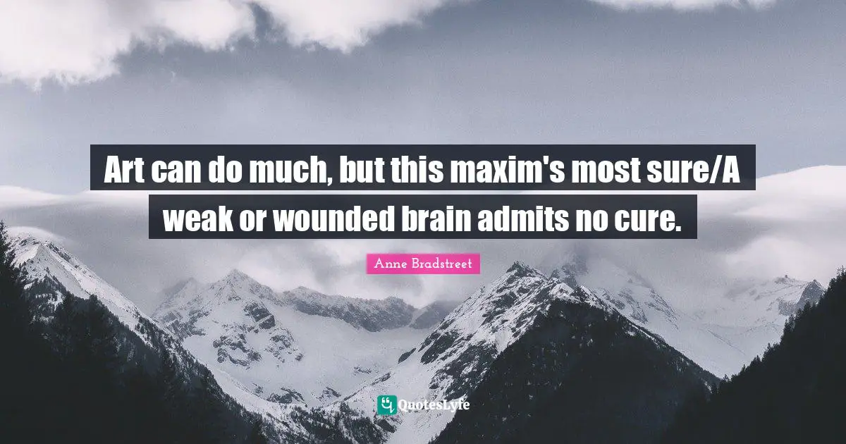 Anne Bradstreet Quotes: "Art can do much, but this maxim's most sure/A weak or wounded brain admits no cure."