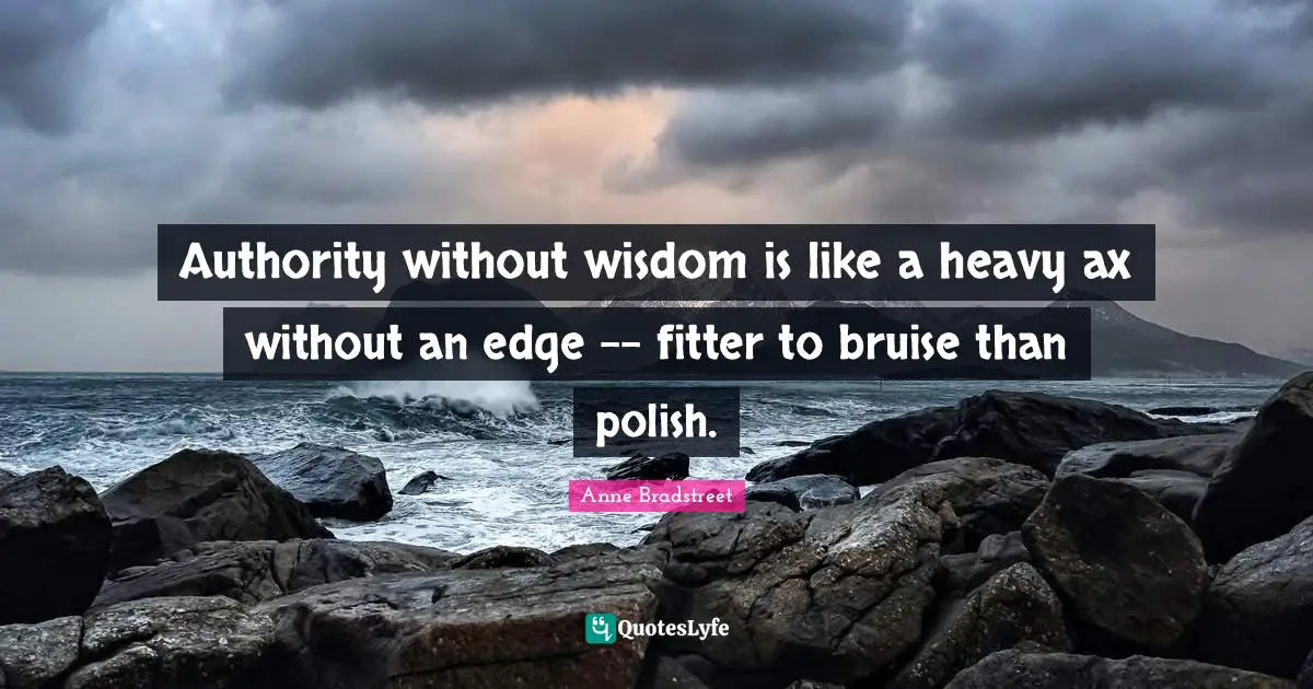 Anne Bradstreet Quotes: "Authority without wisdom is like a heavy ax without an edge -- fitter to bruise than polish."