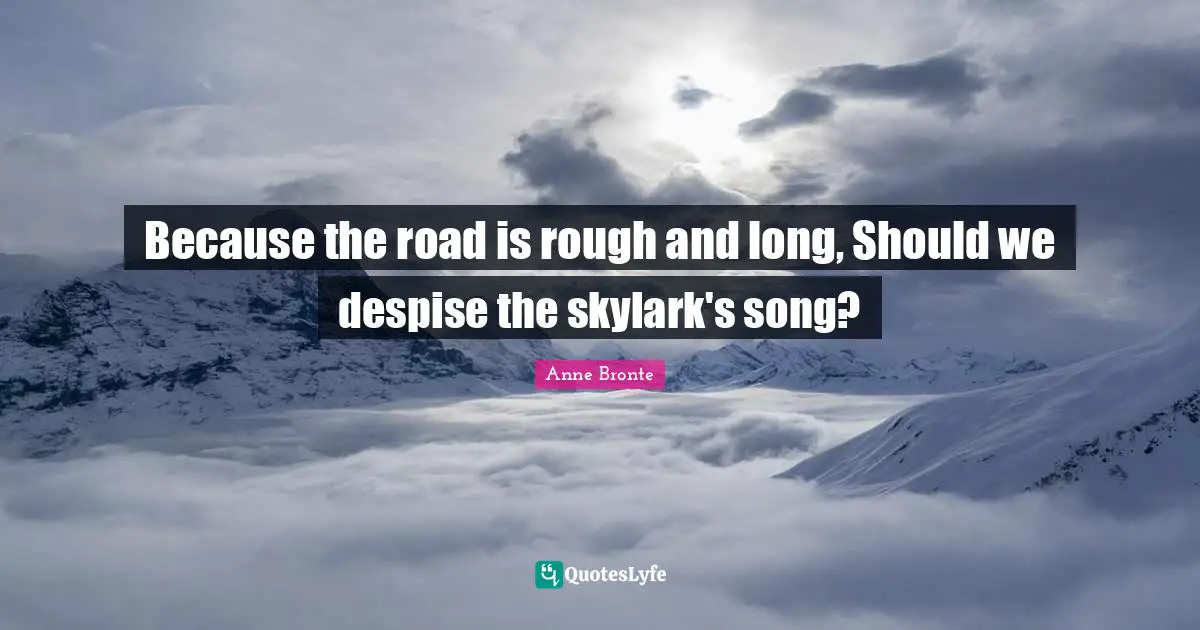 Because the road is rough and long, Should we despise the skylark's song?