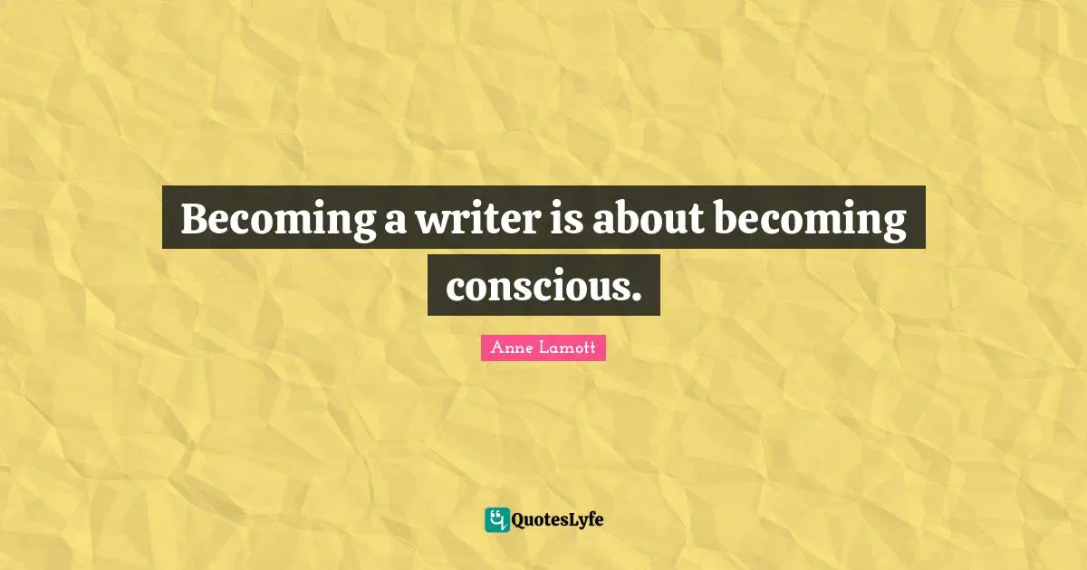 Becoming a writer is about becoming conscious.