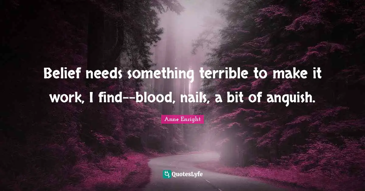Anne Enright Quotes: "Belief needs something terrible to make it work, I find--blood, nails, a bit of anguish."